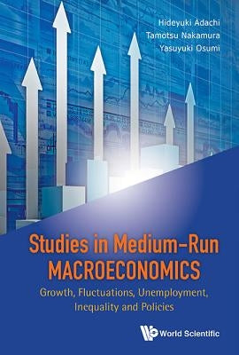 Studies in Medium-Run Macroeconomics: Growth, Fluctuations, Unemployment, Inequality and Policies by Adachi, Hideyuki