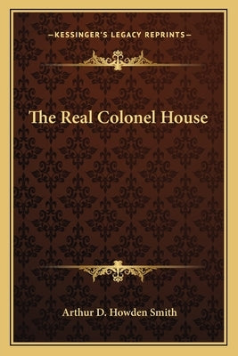 The Real Colonel House by Smith, Arthur D. Howden