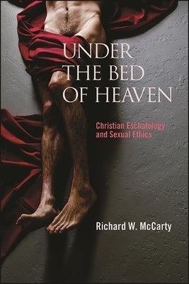 Under the Bed of Heaven: Christian Eschatology and Sexual Ethics by McCarty, Richard W.