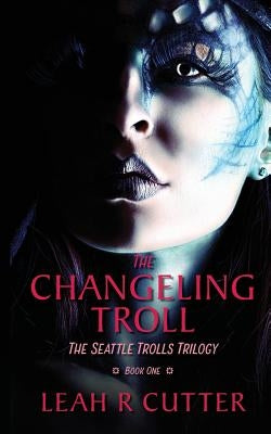 The Changeling Troll: The Seattle Trolls Trilogy: Book One by Cutter, Leah R.