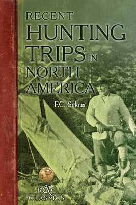 Recent Hunting Trips in North America by Selous, Frederick C.