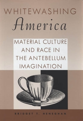 Whitewashing America: Material Culture and Race in the Antebellum Imagination by Heneghan, Bridget T.