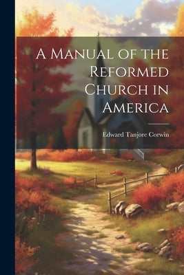 A Manual of the Reformed Church in America by Corwin, Edward Tanjore