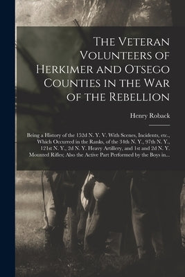 The Veteran Volunteers of Herkimer and Otsego Counties in the War of the Rebellion; Being a History of the 152d N. Y. V. With Scenes, Incidents, Etc., by Roback, Henry