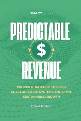 Predictable Revenue: Proven Strategies to Build Scalable Sales Systems and Drive Sustainable Growth by Hudson, Robert