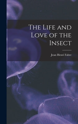 The Life and Love of the Insect by Fabre, Jean Henri