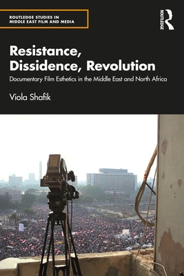Resistance, Dissidence, Revolution: Documentary Film Esthetics in the Middle East and North Africa by Shafik, Viola