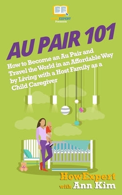 Au Pair 101: How to Become an Au Pair and Travel the World in an Affordable Way by Living with a Host Family as a Child Caregiver by Kim, Ann