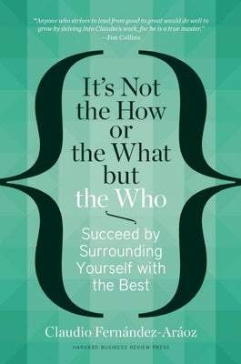 It's Not the How or the What But the Who: Succeed by Surrounding Yourself with the Best by Fernández-Aráoz, Claudio