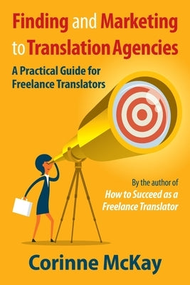 Finding and Marketing to Translation Agencies: A Practical Guide for Freelance Translators by McKay, Corinne