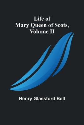 Life of Mary Queen of Scots, Volume II by Glassford Bell, Henry