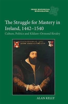 The Struggle for Mastery in Ireland, 1442-1540: Culture, Politics and Kildare-Ormond Rivalry by Kelly, Alan