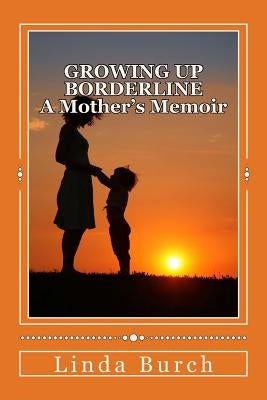 Growing Up Borderline: A Mother's Memoir: A Mother's Memoir by Burch, Linda Kana