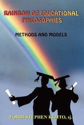 Rainbow of Educational Philosophies: Methods and Models by Kizito, Forbi Stephen