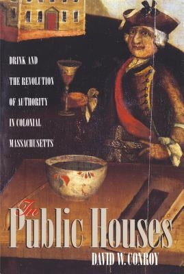 In Public Houses: Drink and the Revolution of Authority in Colonial Massachusetts by Conroy, David W.