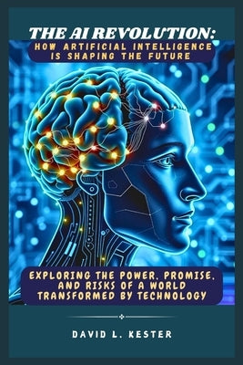 The AI Revolution: How Artificial Intelligence is Shaping the Future: Exploring the Power, Promise, and Risks of a World Transformed by Technology by Kester, David L.