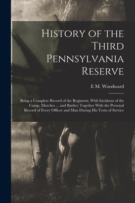 History of the Third Pennsylvania Reserve: Being a Complete Record of the Regiment, With Incidents of the Camp, Marches ... and Battles; Together With by Woodward, E. M.