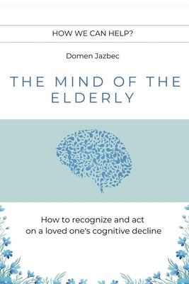 The Mind of the Elderly: How to Recognize and Respond to a Loved One's Cognitive Decline by Jazbec, Domen