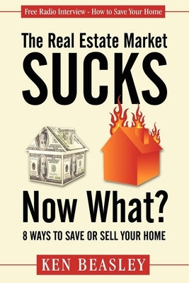 The Real Estate Market Sucks, Now What?: 8 Ways to Save or Sell Your Home by Beasley, Ken