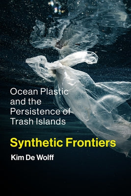 Synthetic Frontiers: Ocean Plastic and the Persistence of Trash Islands by de Wolff, Kim