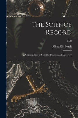 The Science Record; a Compendium of Scientific Progress and Discovery; 1872 by Beach, Alfred Ely 1826-1896