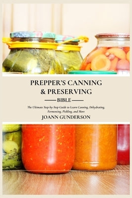 Prepper's Canning & Preserving Bible: : The Ultimate Step-by-Step Guide to Learn Canning, Dehydrating, Fermenting, Pickling, and More by Gunderson, Joann