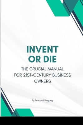 Invent or Die: The Crucial Manual for 21st-Century Business Owners by Lagang, Princewill