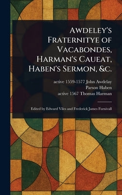Awdeley's Fraternitye of Vacabondes, Harman's Caueat, Haben's Sermon, &c. by Awdelay, John Active 1559-1577