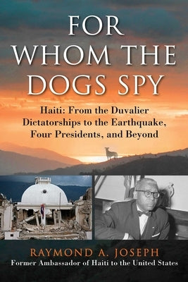For Whom the Dogs Spy: Haiti: From the Duvalier Dictatorships to the Earthquake, Four Presidents, and Beyond by Joseph, Raymond A.