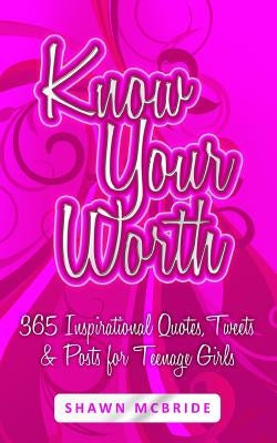 Know Your Worth: 365 Inspirational Quotes, Tweets & Posts for Teenage Girls by McBride, Shawn M.