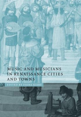 Music and Musicians in Renaissance Cities and Towns by Kisby, Fiona