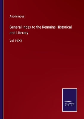 General Index to the Remains Historical and Literary: Vol. I-XXX by Anonymous