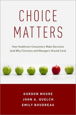 Choice Matters: How Healthcare Consumers Make Decisions (and Why Clinicians and Managers Should Care) by Moore, Gordon