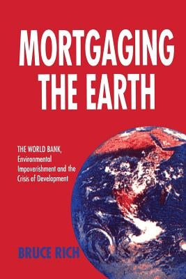 Mortgaging the Earth: World Bank, Environmental Impoverishment and the Crisis of Development by Rich, Bruce