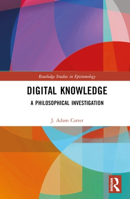 Digital Knowledge: A Philosophical Investigation by Carter, J. Adam