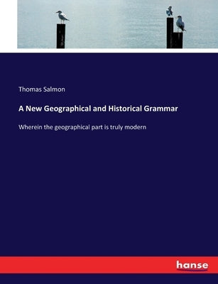 A New Geographical and Historical Grammar: Wherein the geographical part is truly modern by Salmon, Thomas