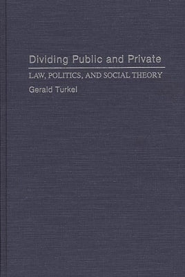 Dividing Public and Private: Law, Politics, and Social Theory by Turkel, Gerald