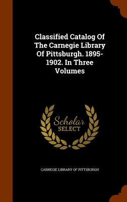 Classified Catalog Of The Carnegie Library Of Pittsburgh. 1895-1902. In Three Volumes by Carnegie Library of Pittsburgh