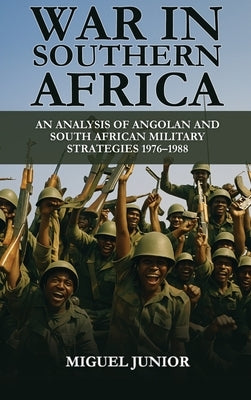 War in Southern Africa: An Analysis of Angolan and South African Military Strategies 1976-1988 by Junior, Miguel
