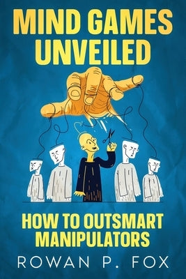 Mind Games Unveiled: How to Outsmart Manipulators by Fox, Rowan P.