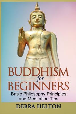 Buddhism For Beginners: Basic Philosophy Principles and Meditation Tips by Helton, Debra