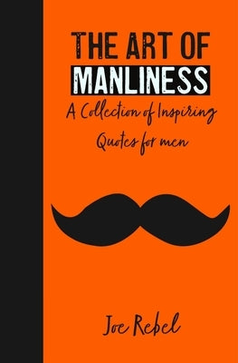 The Art of Manliness: A Collection of Inspiring Quotes for men by Rebel, Joe