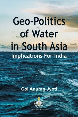 Geo-Politics of Water in South Asia: Implications For India by Jyoti, Col Anurag