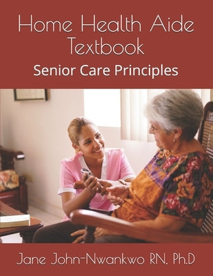 Home Health Aide Textbook: Senior Care Principles by John-Nwankwo, Ph. D. Jane