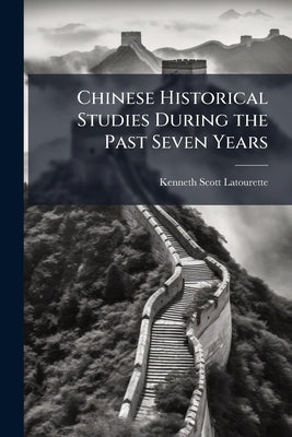 Chinese Historical Studies During the Past Seven Years by Latourette, Kenneth Scott