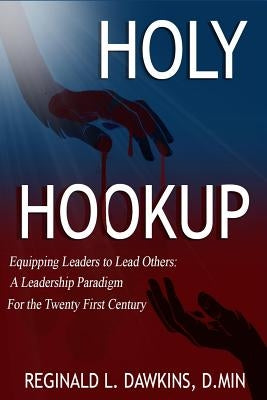 The Holy Hookup: Equipping Leaders to Lead Others: A Leadership Paradigm for the Twenty First Century by Dawkins, Reginald L.