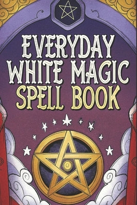 Everyday White Magic Spell Book: A Practical Guide to White Magic, Protection Spells, Manifestation Rituals, Healing Energy, Wiccan Practices, Moon Ma by Perlinska, Karolina