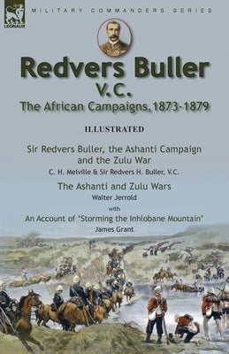 Redvers Buller V.C., the African Campaigns,1873-1879-Sir Redvers Buller, the Ashanti Campaign and the Zulu War by C. H. Melville & Sir Redvers H. Bull by Melville, C. H.