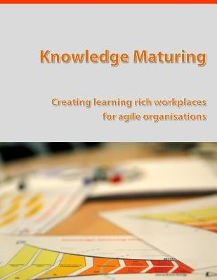 Knowledge Maturing: Creating learning rich workplaces for agile organizations by Kunzmann, Christine