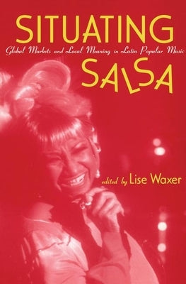 Situating Salsa: Global Markets and Local Meanings in Latin Popular Music by Waxer, Lise